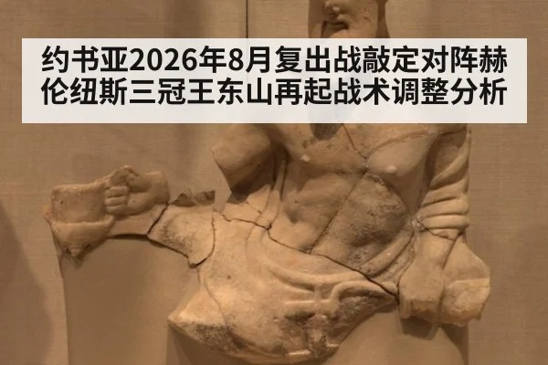 约书亚2026年8月复出战敲定对阵赫伦纽斯三冠王东山再起战术调整分析