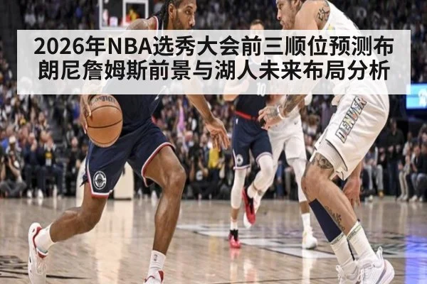 2026年NBA选秀大会前三顺位预测布朗尼詹姆斯前景与湖人未来布局分析