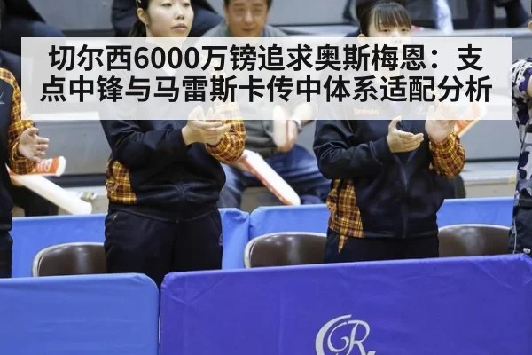 切尔西6000万镑追求奥斯梅恩：支点中锋与马雷斯卡传中体系适配分析
