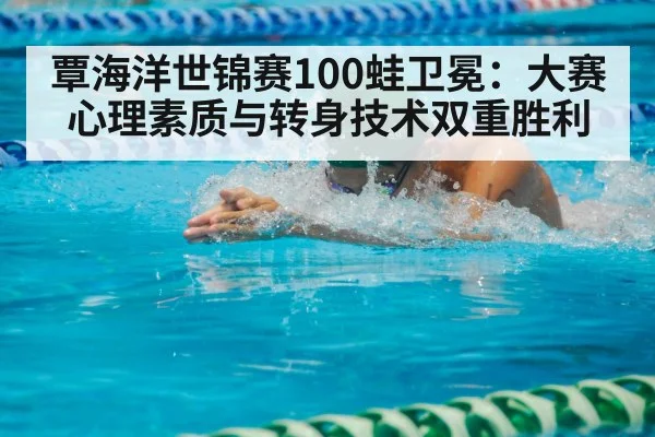 覃海洋世锦赛100蛙卫冕：大赛心理素质与转身技术双重胜利