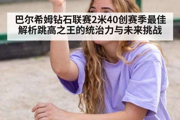 巴尔希姆钻石联赛2米40创赛季最佳 解析跳高之王的统治力与未来挑战