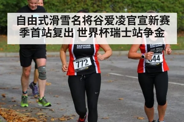 自由式滑雪名将谷爱凌官宣新赛季首站复出 世界杯瑞士站争金