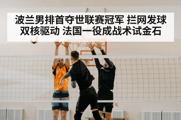 波兰男排首夺世联赛冠军 拦网发球双核驱动 法国一役成战术试金石