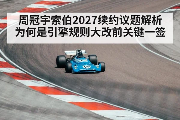 周冠宇索伯2027续约议题解析 为何是引擎规则大改前关键一签