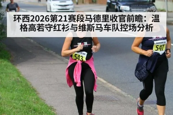 环西2026第21赛段马德里收官前瞻：温格高若守红衫与维斯马车队控场分析