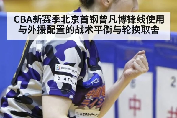 CBA新赛季北京首钢曾凡博锋线使用与外援配置的战术平衡与轮换取舍