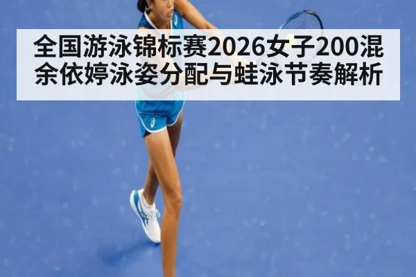 全国游泳锦标赛2026女子200混 余依婷泳姿分配与蛙泳节奏解析