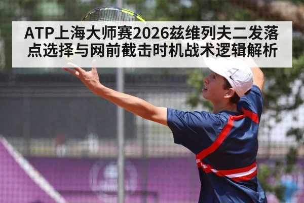 ATP上海大师赛2026兹维列夫二发落点选择与网前截击时机战术逻辑解析