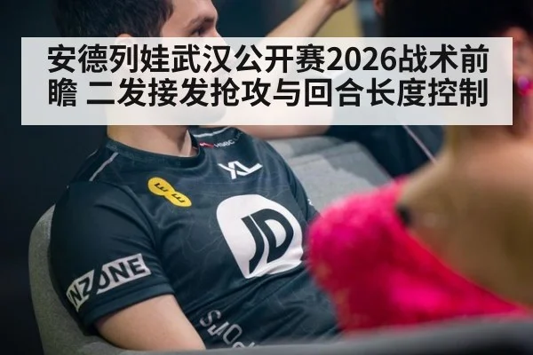 安德列娃武汉公开赛2026战术前瞻 二发接发抢攻与回合长度控制