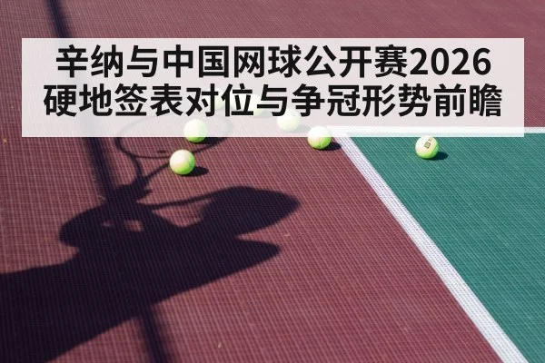 辛纳与中国网球公开赛2026 硬地签表对位与争冠形势前瞻