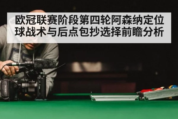 欧冠联赛阶段第四轮阿森纳定位球战术与后点包抄选择前瞻分析