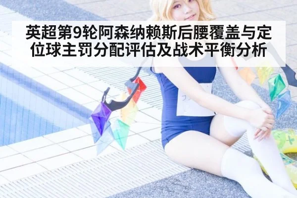 英超第9轮阿森纳赖斯后腰覆盖与定位球主罚分配评估及战术平衡分析