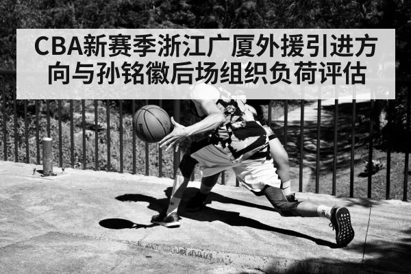 CBA新赛季浙江广厦外援引进方向与孙铭徽后场组织负荷评估