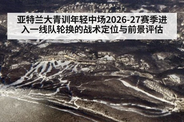 亚特兰大青训年轻中场2026-27赛季进入一线队轮换的战术定位与前景评估