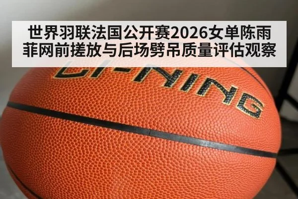 世界羽联法国公开赛2026女单陈雨菲网前搓放与后场劈吊质量评估观察